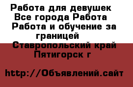 Работа для девушек - Все города Работа » Работа и обучение за границей   . Ставропольский край,Пятигорск г.